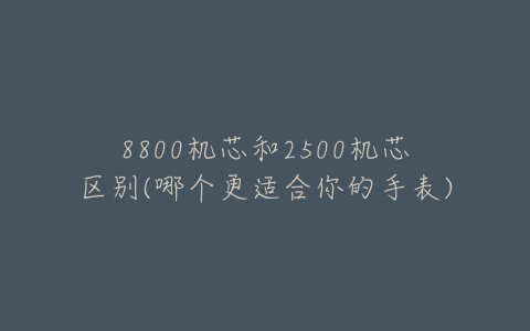 8800机芯和2500机芯区别(哪个更适合你的手表)-亿表网 8800机芯和2500机芯区别(哪个更适合你的手表)-亿表网