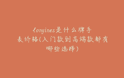 longines是什么牌手表价格(入门款到高端款都有哪些选择)