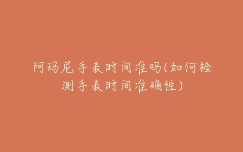 阿玛尼手表时间准吗(如何检测手表时间准确性)-亿表网 阿玛尼手表时间准吗(如何检测手表时间准确性)-亿表网