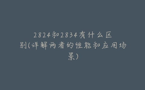 2824和2834有什么区别(详解两者的性能和应用场景)