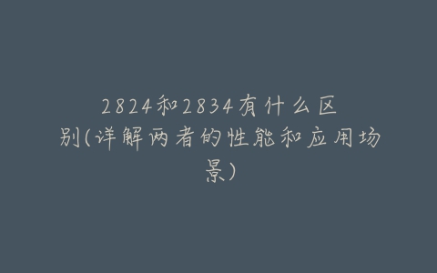 2824和2834有什么区别(详解两者的性能和应用场景)