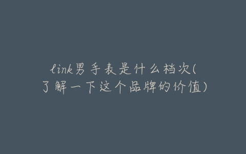 link男手表是什么档次(了解一下这个品牌的价值)-亿表网 link男手表是什么档次(了解一下这个品牌的价值)-亿表网