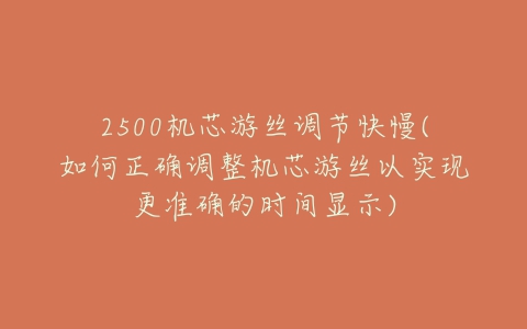 2500机芯游丝调节快慢(如何正确调整机芯游丝以实现更准确的时间显示)