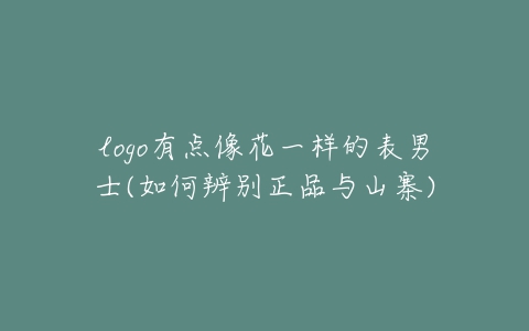 logo有点像花一样的表男士(如何辨别正品与山寨)