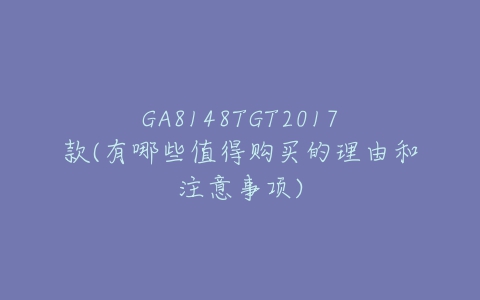 GA8148TGT2017款(有哪些值得购买的理由和注意事项)
