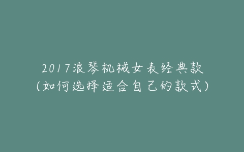 2017浪琴机械女表经典款(如何选择适合自己的款式)