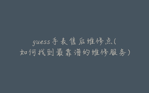 guess手表售后维修点(如何找到最靠谱的维修服务)