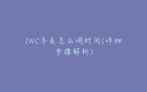 IWC手表怎么调时间(详细步骤解析)