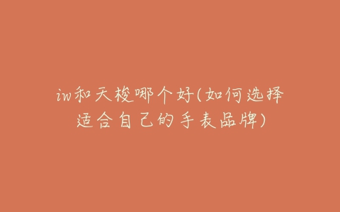 iw和天梭哪个好(如何选择适合自己的手表品牌)-亿表网 iw和天梭哪个好(如何选择适合自己的手表品牌)-亿表网