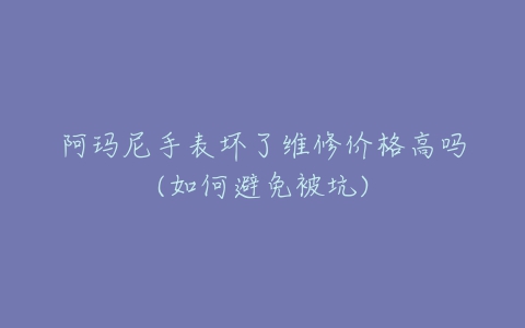 阿玛尼手表坏了维修价格高吗(如何避免被坑)