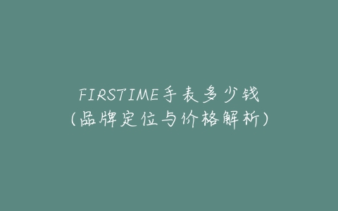 FIRSTIME手表多少钱(品牌定位与价格解析)