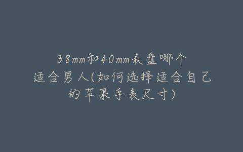 38mm和40mm表盘哪个适合男人(如何选择适合自己的苹果手表尺寸)