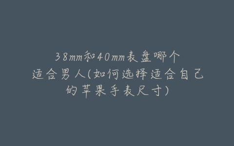 38mm和40mm表盘哪个适合男人(如何选择适合自己的苹果手表尺寸)