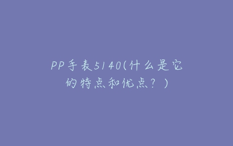 PP手表5140(什么是它的特点和优点?)-亿表网 PP手表5140(什么是它的特点和优点?)-亿表网