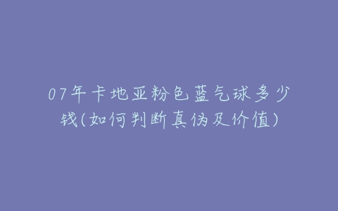 07年卡地亚粉色蓝气球多少钱(如何判断真伪及价值)