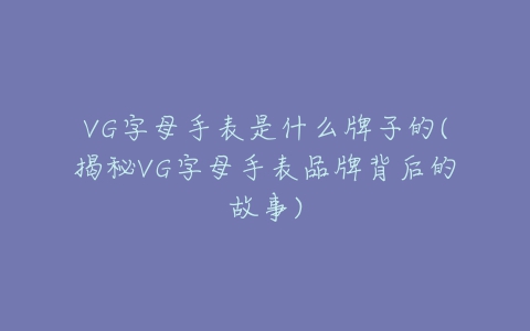 VG字母手表是什么牌子的(揭秘VG字母手表品牌背后的故事)