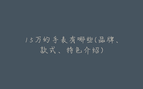 15万的手表有哪些(品牌、款式、特色介绍)-亿表网 15万的手表有哪些(品牌、款式、特色介绍)-亿表网