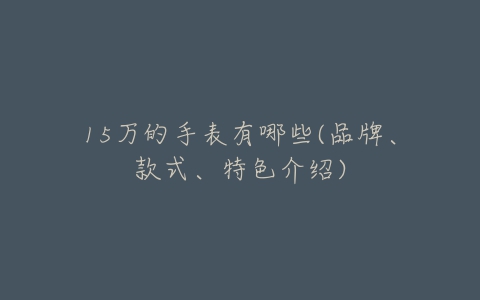 15万的手表有哪些(品牌、款式、特色介绍)