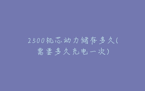 2500机芯动力储存多久(需要多久充电一次)