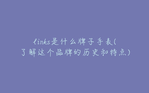 links是什么牌子手表(了解这个品牌的历史和特点)-亿表网 links是什么牌子手表(了解这个品牌的历史和特点)-亿表网