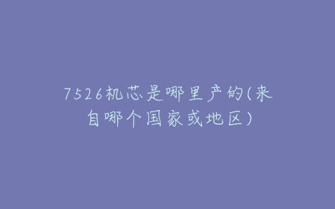 7526机芯是哪里产的(来自哪个国家或地区)