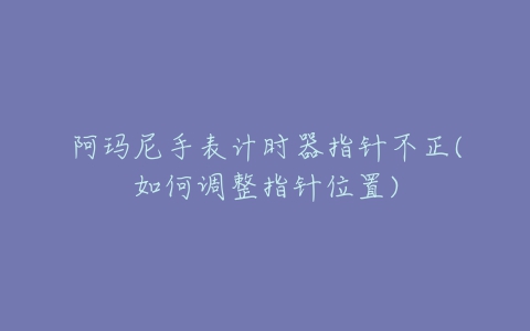 阿玛尼手表计时器指针不正(如何调整指针位置)