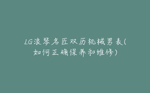 LG浪琴名匠双历机械男表(如何正确保养和维修)