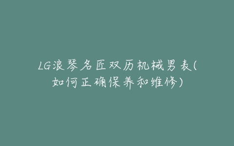 LG浪琴名匠双历机械男表(如何正确保养和维修)