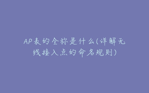 AP表的全称是什么(详解无线接入点的命名规则)