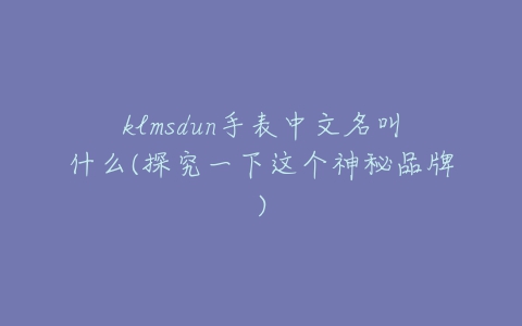 klmsdun手表中文名叫什么(探究一下这个神秘品牌)