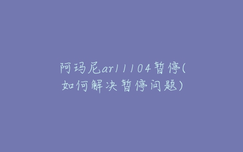 阿玛尼ar11104暂停(如何解决暂停问题)