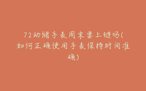 72动储手表周末要上链吗(如何正确使用手表保持时间准确)