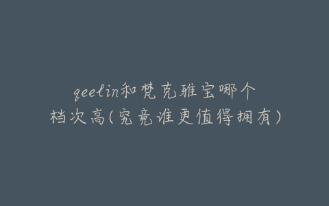 qeelin和梵克雅宝哪个档次高(究竟谁更值得拥有)