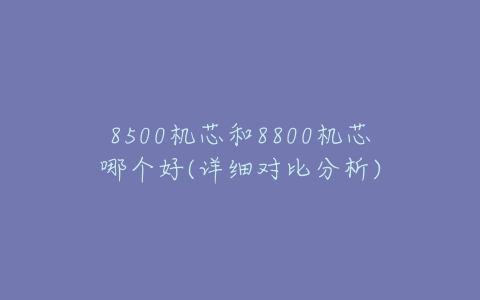 8500机芯和8800机芯哪个好(详细对比分析)-亿表网 8500机芯和8800机芯哪个好(详细对比分析)-亿表网