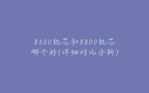 8500机芯和8800机芯哪个好(详细对比分析)