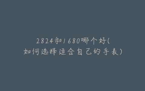 2824和1680哪个好(如何选择适合自己的手表)