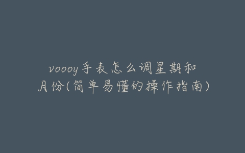 voooy手表怎么调星期和月份(简单易懂的操作指南)