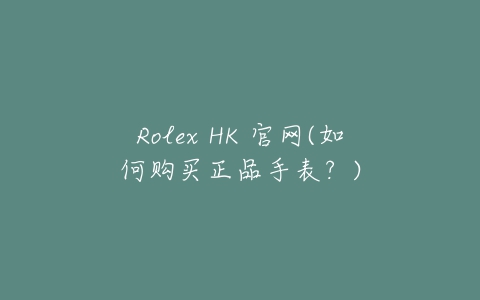 Rolex HK 官网(如何购买正品手表？)