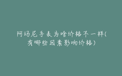 阿玛尼手表为啥价格不一样(有哪些因素影响价格)