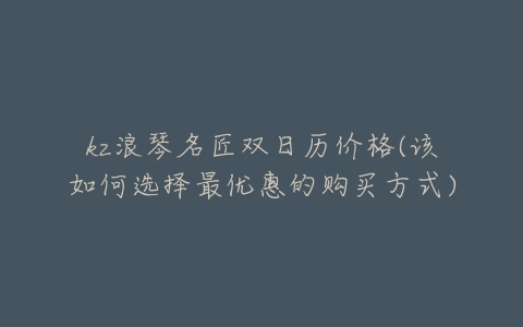 kz浪琴名匠双日历价格(该如何选择最优惠的购买方式)-亿表网 kz浪琴名匠双日历价格(该如何选择最优惠的购买方式)-亿表网