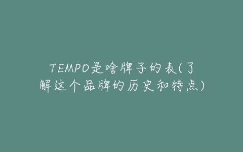 TEMPO是啥牌子的表(了解这个品牌的历史和特点)-亿表网 TEMPO是啥牌子的表(了解这个品牌的历史和特点)-亿表网