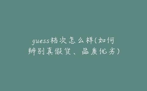 guess档次怎么样(如何辨别真假货、品质优劣)