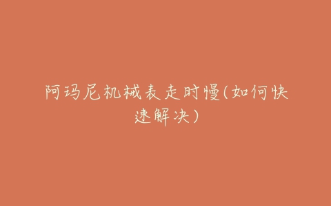 阿玛尼机械表走时慢(如何快速解决)