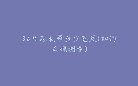 36日志表带多少宽度(如何正确测量)