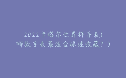 2022卡塔尔世界杯手表(哪款手表最适合球迷收藏?)-亿表网 2022卡塔尔世界杯手表(哪款手表最适合球迷收藏?)-亿表网