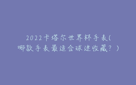 2022卡塔尔世界杯手表(哪款手表最适合球迷收藏？)