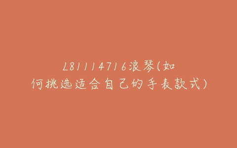 L81114716浪琴(如何挑选适合自己的手表款式)-亿表网 L81114716浪琴(如何挑选适合自己的手表款式)-亿表网