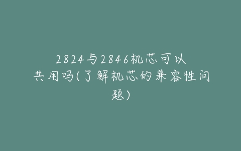 2824与2846机芯可以共用吗(了解机芯的兼容性问题)