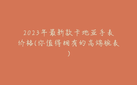 2023年最新款卡地亚手表价格(你值得拥有的高端腕表)