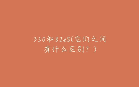 350和82eS(它们之间有什么区别？)